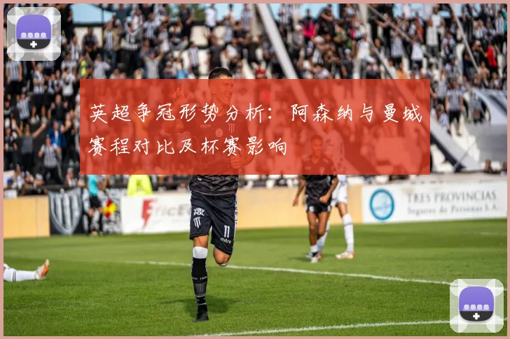 英超争冠形势分析：阿森纳与曼城赛程对比及杯赛影响