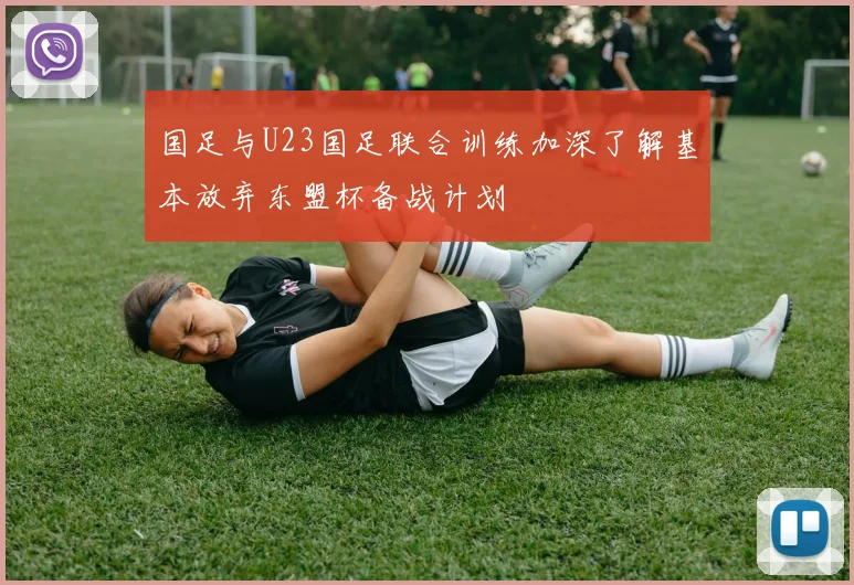 国足与U23国足联合训练加深了解基本放弃东盟杯备战计划