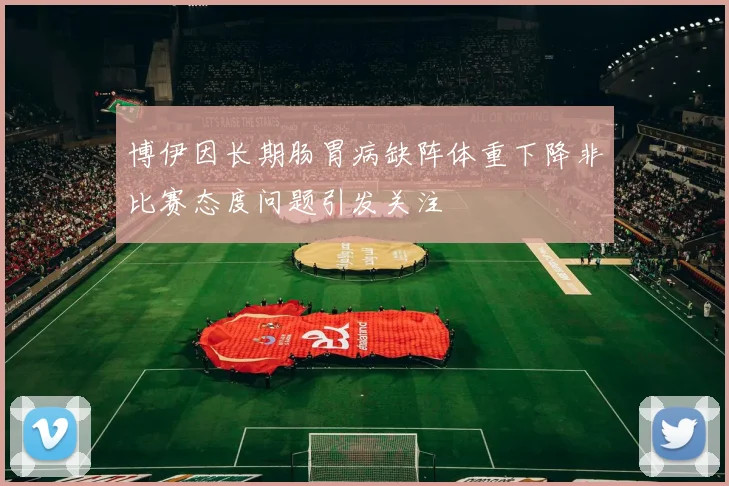 博伊因长期肠胃病缺阵体重下降非比赛态度问题引发关注
