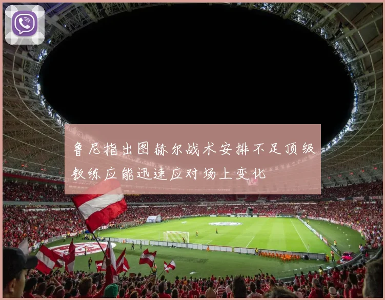 鲁尼指出图赫尔战术安排不足顶级教练应能迅速应对场上变化