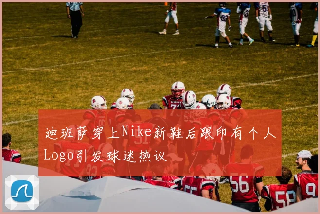 迪班萨穿上Nike新鞋后跟印有个人Logo引发球迷热议