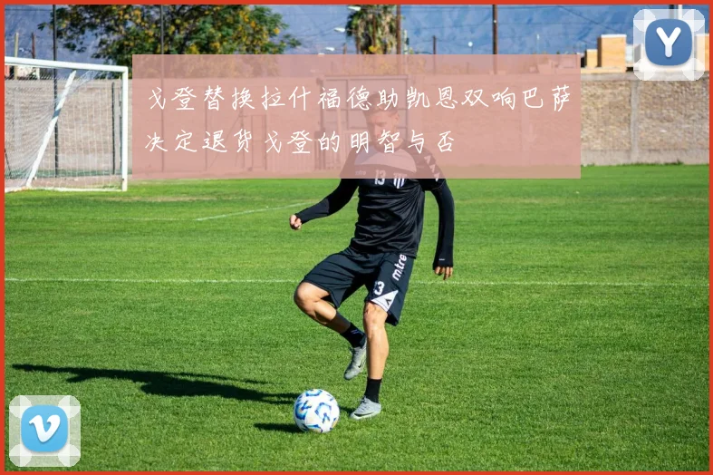 戈登替换拉什福德助凯恩双响巴萨决定退货戈登的明智与否