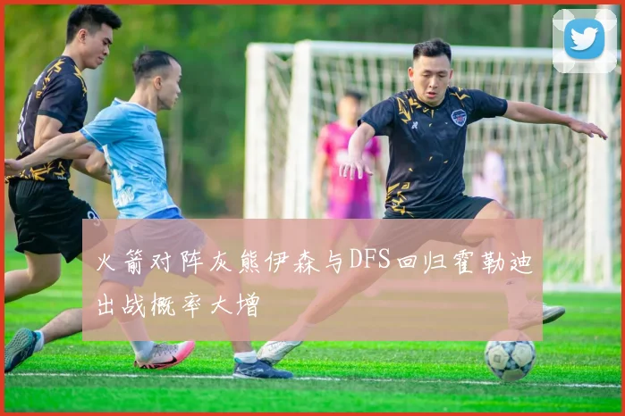 火箭对阵灰熊伊森与DFS回归霍勒迪出战概率大增