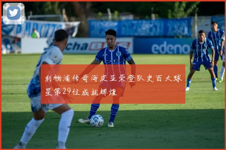 利物浦传奇海皮亚荣登队史百大球星第29位成就辉煌