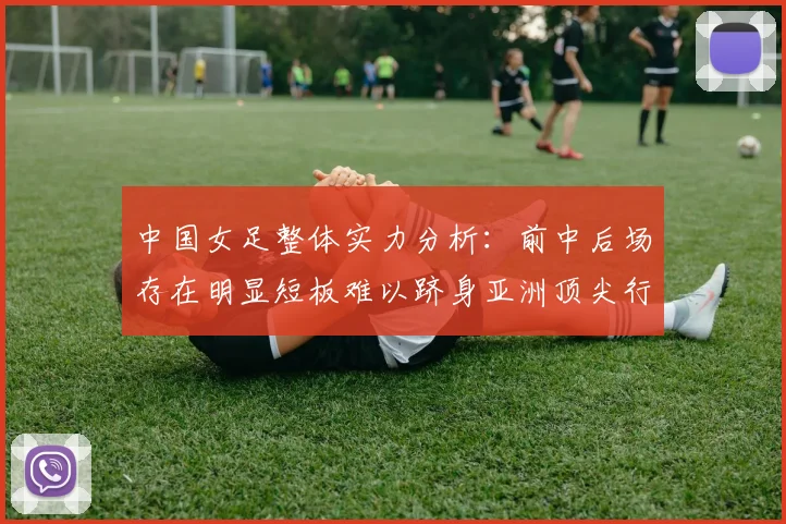 中国女足整体实力分析：前中后场存在明显短板难以跻身亚洲顶尖行列