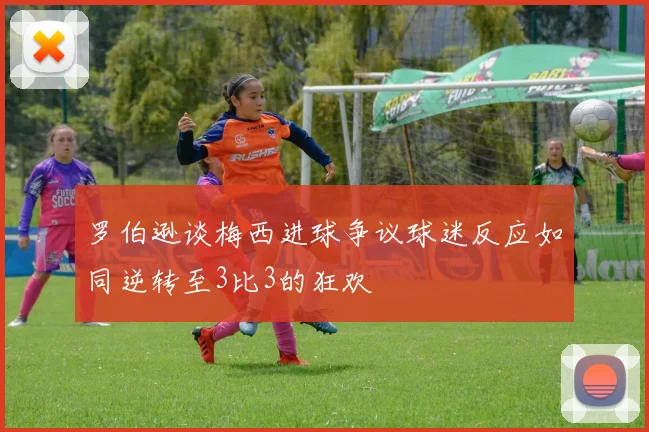 罗伯逊谈梅西进球争议球迷反应如同逆转至3比3的狂欢