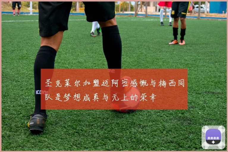 圣克莱尔加盟迈阿密感慨与梅西同队是梦想成真与无上的荣幸
