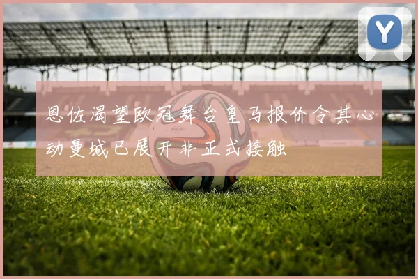 恩佐渴望欧冠舞台皇马报价令其心动曼城已展开非正式接触