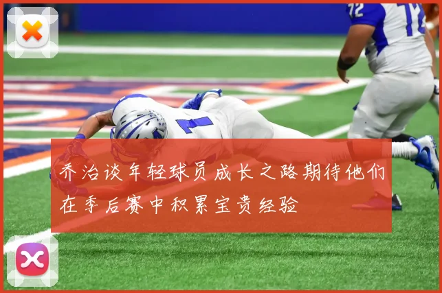 乔治谈年轻球员成长之路期待他们在季后赛中积累宝贵经验