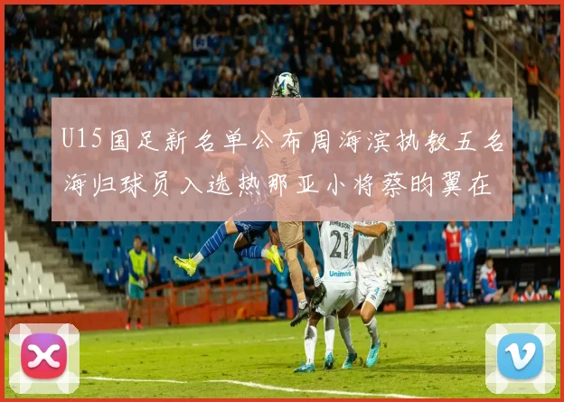 U15国足新名单公布周海滨执教五名海归球员入选热那亚小将蔡昀翼在列