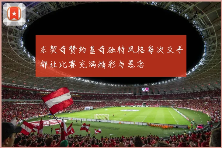 东契奇赞约基奇独特风格每次交手都让比赛充满精彩与悬念
