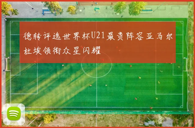 德转评选世界杯U21最贵阵容亚马尔杜埃领衔众星闪耀