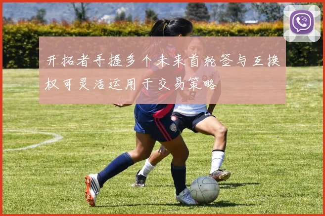 开拓者手握多个未来首轮签与互换权可灵活运用于交易策略
