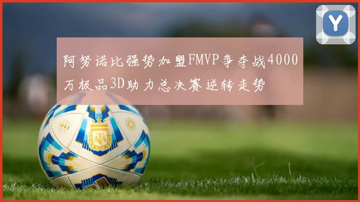 阿努诺比强势加盟FMVP争夺战4000万极品3D助力总决赛逆转走势