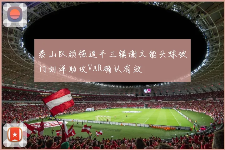泰山队顽强追平三镇谢文能头球破门刘洋助攻VAR确认有效