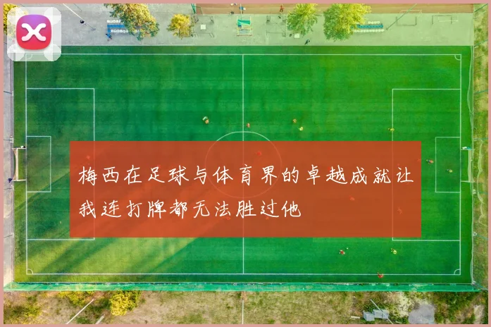 梅西在足球与体育界的卓越成就让我连打牌都无法胜过他