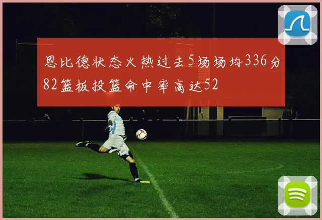恩比德状态火热过去5场场均336分82篮板投篮命中率高达52
