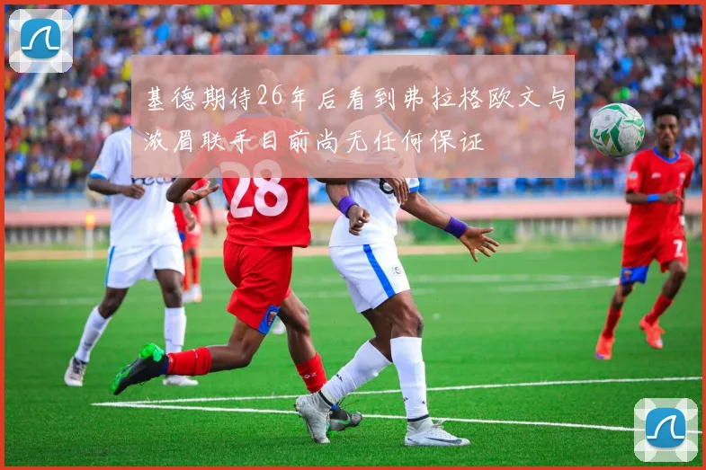 基德期待26年后看到弗拉格欧文与浓眉联手目前尚无任何保证
