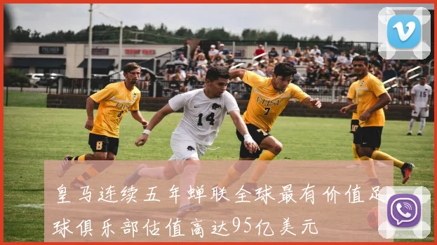 皇马连续五年蝉联全球最有价值足球俱乐部估值高达95亿美元