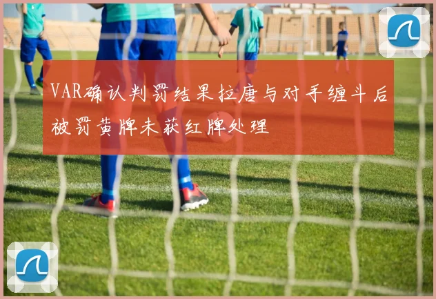 VAR确认判罚结果拉唐与对手缠斗后被罚黄牌未获红牌处理