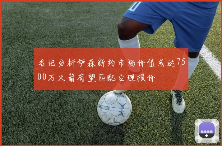 名记分析伊森新约市场价值或达7500万火箭有望匹配合理报价