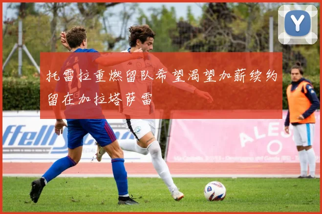 托雷拉重燃留队希望渴望加薪续约留在加拉塔萨雷