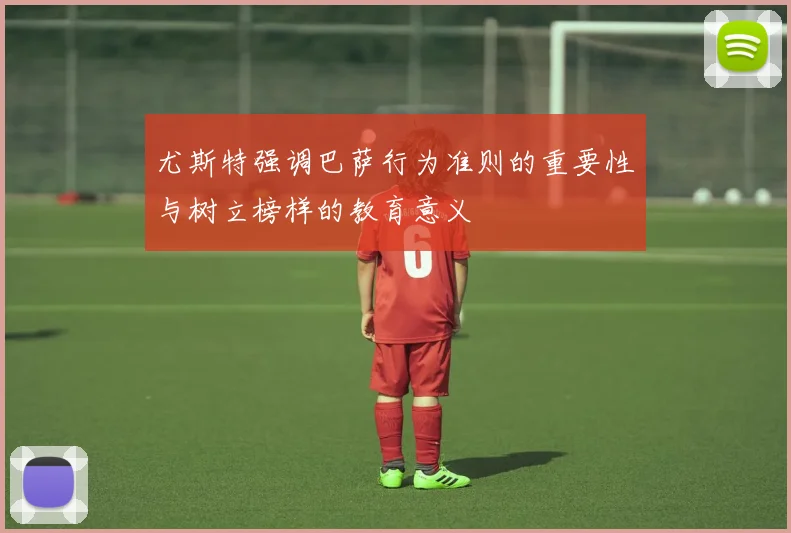 尤斯特强调巴萨行为准则的重要性与树立榜样的教育意义