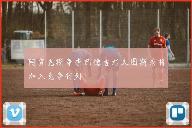 阿贾克斯争夺巴德吉尤文图斯或将加入竞争行列