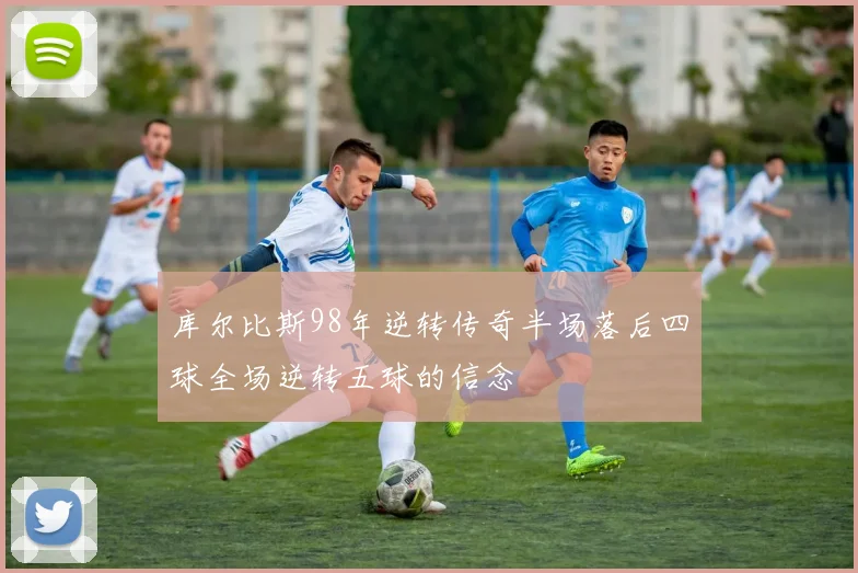 库尔比斯98年逆转传奇半场落后四球全场逆转五球的信念